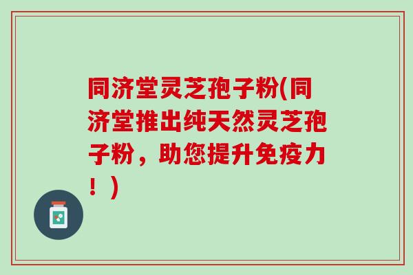 同济堂灵芝孢子粉(同济堂推出纯天然灵芝孢子粉，助您提升免疫力！)