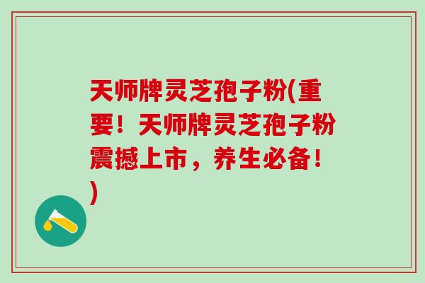 天师牌灵芝孢子粉(重要!天师牌灵芝孢子粉震撼上市,养生必备!) 天师牌灵芝孢子粉(重要!天师牌灵芝孢子粉震撼上市,养生必备!)