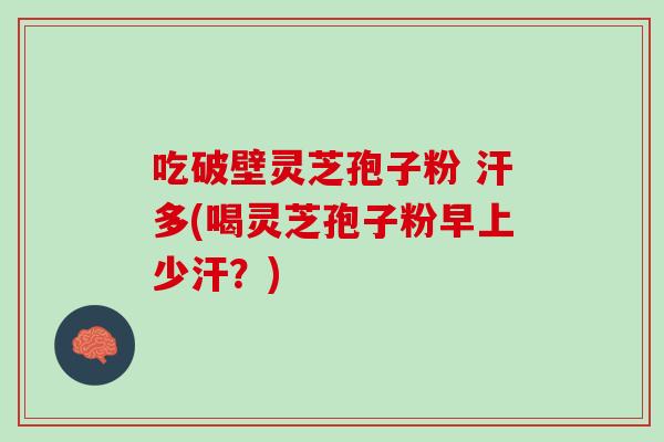 吃破壁灵芝孢子粉 汗多(喝灵芝孢子粉早上少汗？)