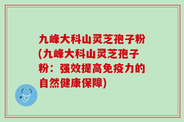 九峰大科山灵芝孢子粉(九峰大科山灵芝孢子粉：强效提高免疫力的自然健康保障)