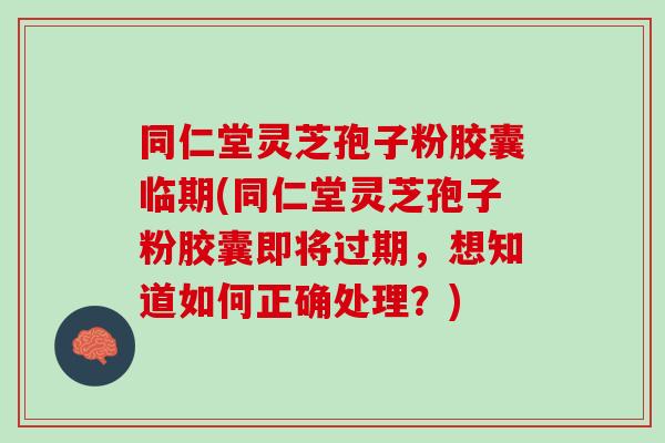 同仁堂灵芝孢子粉胶囊临期(同仁堂灵芝孢子粉胶囊即将过期，想知道如何正确处理？)
