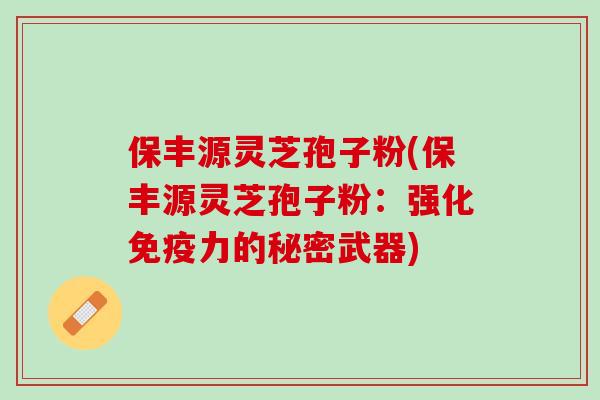 保丰源灵芝孢子粉(保丰源灵芝孢子粉：强化免疫力的秘密武器)