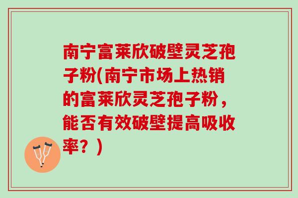 南宁富莱欣破壁灵芝孢子粉(南宁市场上热销的富莱欣灵芝孢子粉,能否有效破壁提高吸收率?) 南宁富莱欣破壁灵芝孢子粉(南宁市场上热销的富莱欣灵芝孢子粉,能否有效破壁提高吸收率?)