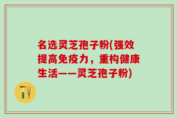 名选灵芝孢子粉(强效提高免疫力，重构健康生活——灵芝孢子粉)