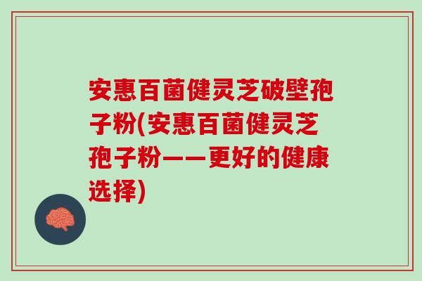 安惠百菌健灵芝破壁孢子粉(安惠百菌健灵芝孢子粉——更好的健康选择)