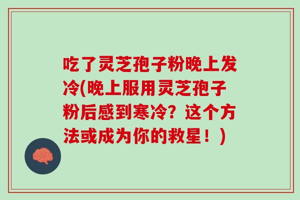吃了灵芝孢子粉晚上发冷(晚上服用灵芝孢子粉后感到寒冷？这个方法或成为你的救星！)