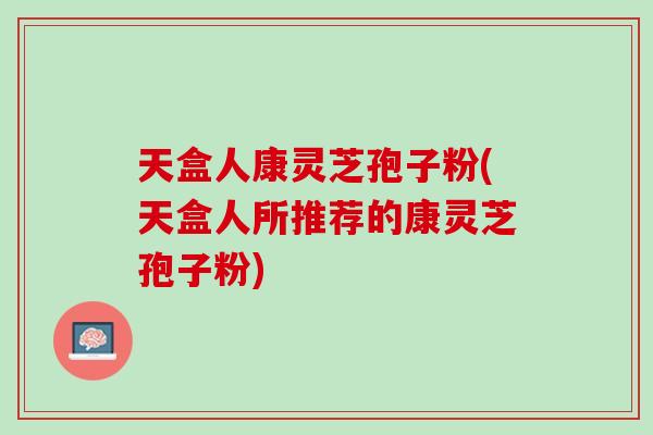 天盒人康灵芝孢子粉(天盒人所推荐的康灵芝孢子粉) 天盒人康灵芝孢子粉(天盒人所推荐的康灵芝孢子粉)