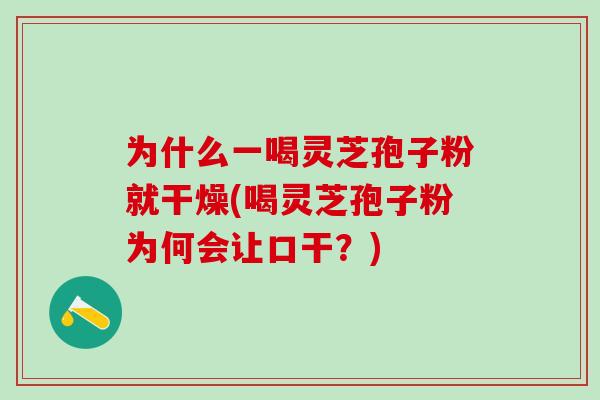 为什么一喝灵芝孢子粉就干燥(喝灵芝孢子粉为何会让口干？)