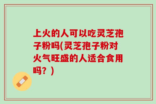 上火的人可以吃灵芝孢子粉吗(灵芝孢子粉对火气旺盛的人适合食用吗？)