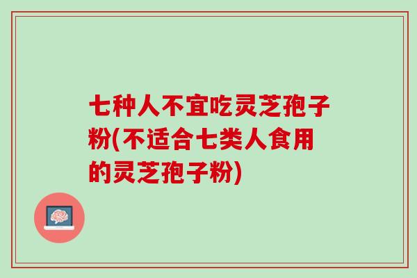 七种人不宜吃灵芝孢子粉(不适合七类人食用的灵芝孢子粉)