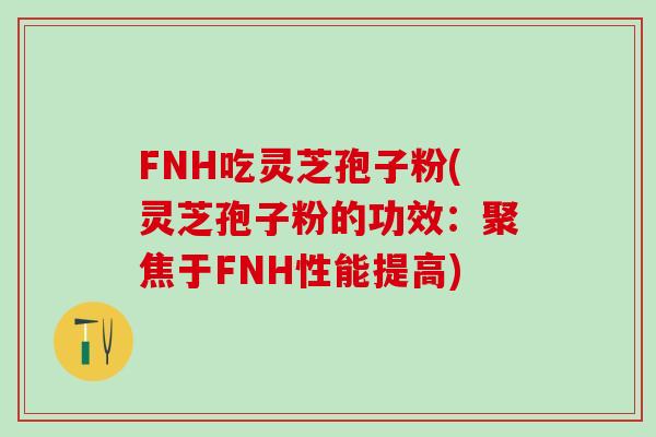 FNH吃灵芝孢子粉(灵芝孢子粉的功效：聚焦于FNH性能提高)
