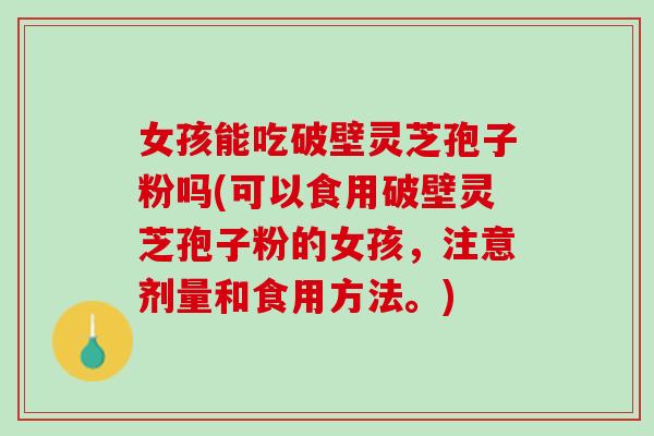 女孩能吃破壁灵芝孢子粉吗(可以食用破壁灵芝孢子粉的女孩，注意剂量和食用方法。)