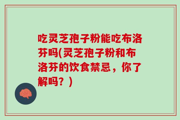吃灵芝孢子粉能吃布洛芬吗(灵芝孢子粉和布洛芬的饮食禁忌，你了解吗？)