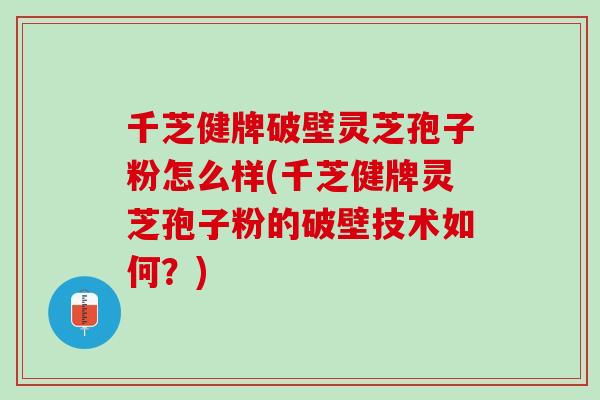 千芝健牌破壁灵芝孢子粉怎么样(千芝健牌灵芝孢子粉的破壁技术如何?) 千芝健牌破壁灵芝孢子粉怎么样(千芝健牌灵芝孢子粉的破壁技术如何?)