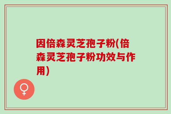因倍森灵芝孢子粉(倍森灵芝孢子粉功效与作用)