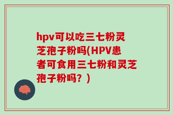 hpv可以吃三七粉灵芝孢子粉吗(HPV患者可食用三七粉和灵芝孢子粉吗？)