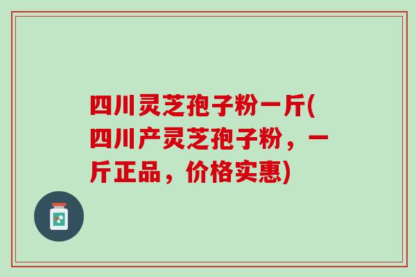 四川灵芝孢子粉一斤(四川产灵芝孢子粉，一斤正品，价格实惠)