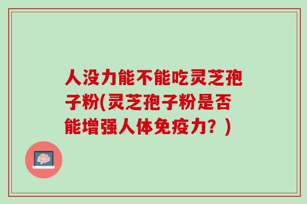 人没力能不能吃灵芝孢子粉(灵芝孢子粉是否能增强人体免疫力？)