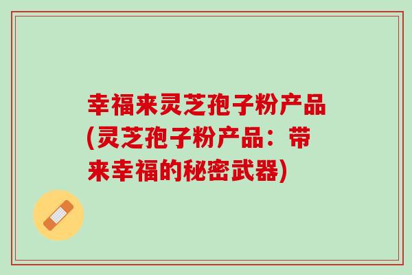 幸福来灵芝孢子粉产品(灵芝孢子粉产品：带来幸福的秘密武器)