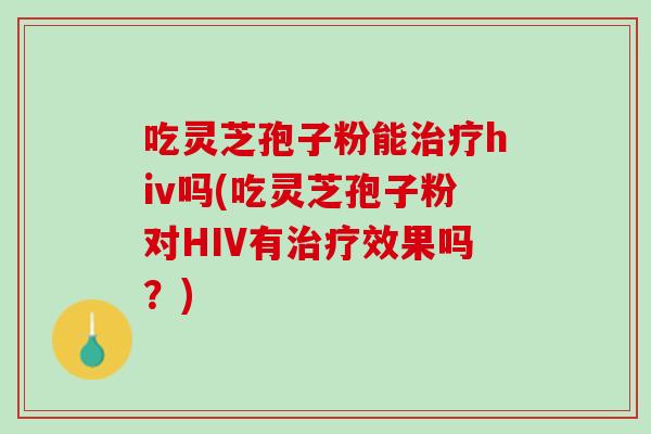 吃灵芝孢子粉能hiv吗(吃灵芝孢子粉对HIV有效果吗?) 吃灵芝孢子粉能hiv吗(吃灵芝孢子粉对HIV有效果吗?)
