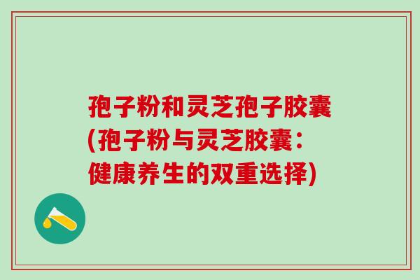 孢子粉和灵芝孢子胶囊(孢子粉与灵芝胶囊：健康养生的双重选择)
