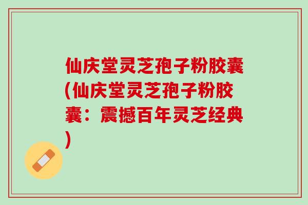 仙庆堂灵芝孢子粉胶囊(仙庆堂灵芝孢子粉胶囊:震撼百年灵芝经典) 仙庆堂灵芝孢子粉胶囊(仙庆堂灵芝孢子粉胶囊:震撼百年灵芝经典)