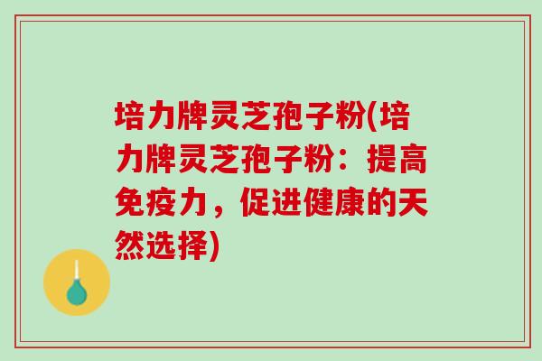 培力牌灵芝孢子粉(培力牌灵芝孢子粉：提高免疫力，促进健康的天然选择)