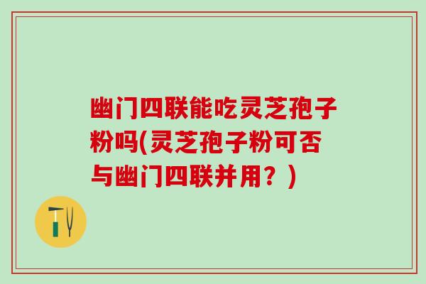 幽门四联能吃灵芝孢子粉吗(灵芝孢子粉可否与幽门四联并用？)