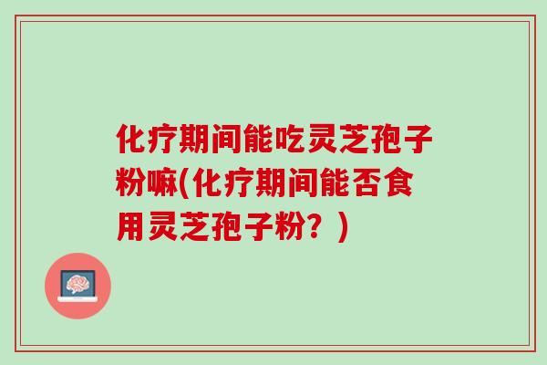 期间能吃灵芝孢子粉嘛(期间能否食用灵芝孢子粉？)