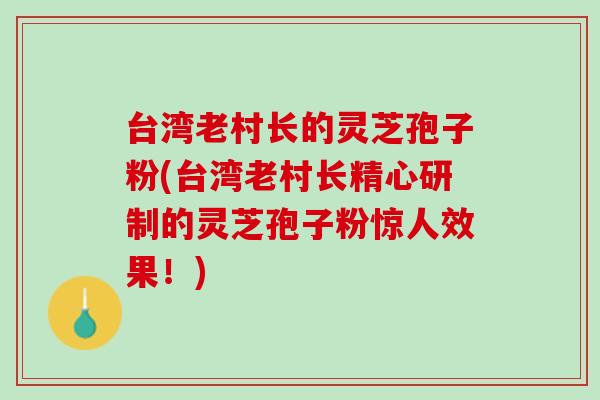 台湾老村长的灵芝孢子粉(台湾老村长精心研制的灵芝孢子粉惊人效果！)
