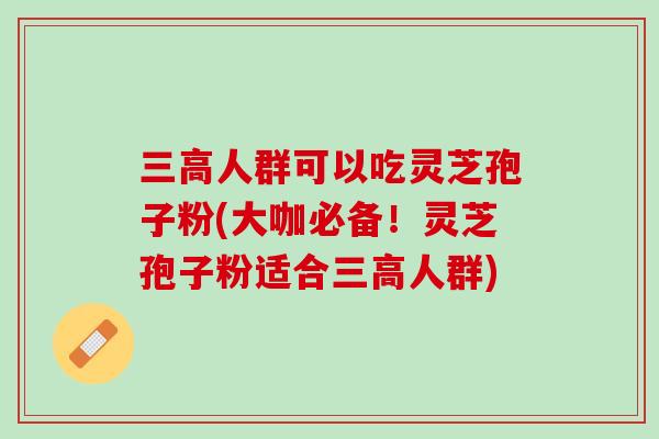 三高人群可以吃灵芝孢子粉(大咖必备！灵芝孢子粉适合三高人群)