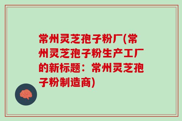 常州灵芝孢子粉厂(常州灵芝孢子粉生产工厂的新标题：常州灵芝孢子粉制造商)