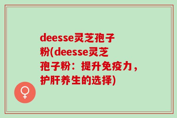 deesse灵芝孢子粉(deesse灵芝孢子粉：提升免疫力，养生的选择)