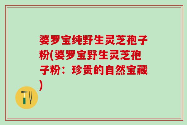 婆罗宝纯野生灵芝孢子粉(婆罗宝野生灵芝孢子粉：珍贵的自然宝藏)