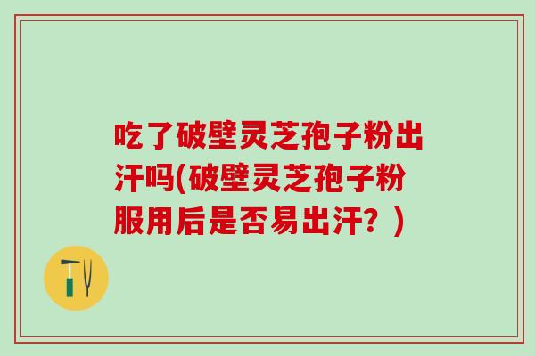 吃了破壁灵芝孢子粉出汗吗(破壁灵芝孢子粉服用后是否易出汗？)