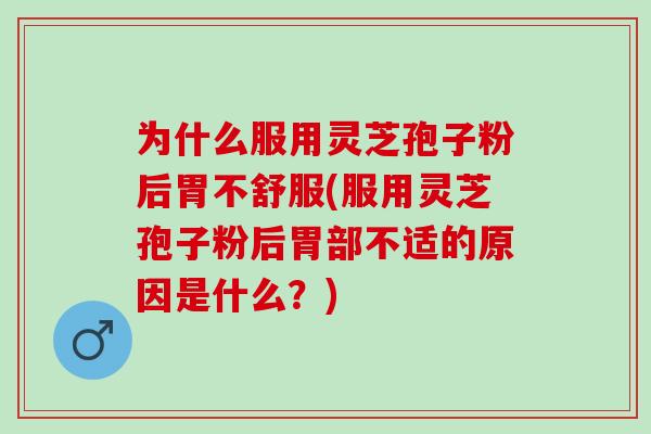 为什么服用灵芝孢子粉后胃不舒服(服用灵芝孢子粉后胃部不适的原因是什么?) 为什么服用灵芝孢子粉后胃不舒服(服用灵芝孢子粉后胃部不适的原因是什么?)
