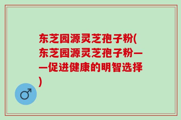 东芝园源灵芝孢子粉(东芝园源灵芝孢子粉——促进健康的明智选择) 东芝园源灵芝孢子粉(东芝园源灵芝孢子粉——促进健康的明智选择)