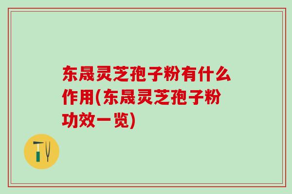 东晟灵芝孢子粉有什么作用(东晟灵芝孢子粉功效一览)