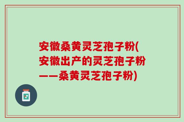 安徽桑黄灵芝孢子粉(安徽出产的灵芝孢子粉——桑黄灵芝孢子粉) 安徽桑黄灵芝孢子粉(安徽出产的灵芝孢子粉——桑黄灵芝孢子粉)