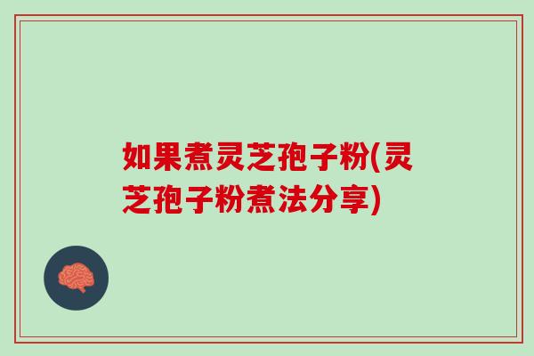 如果煮灵芝孢子粉(灵芝孢子粉煮法分享)