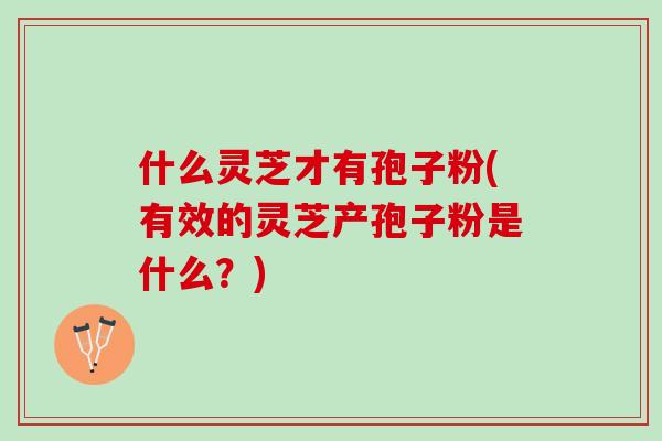什么灵芝才有孢子粉(有效的灵芝产孢子粉是什么？)