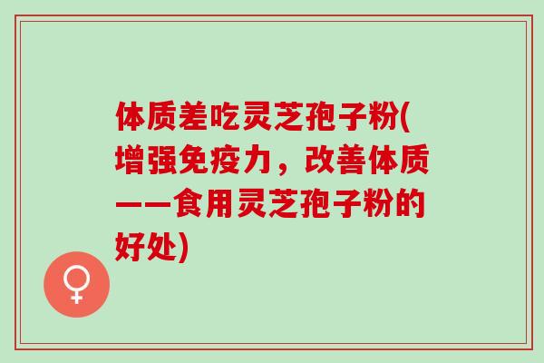 体质差吃灵芝孢子粉(增强免疫力，改善体质——食用灵芝孢子粉的好处)