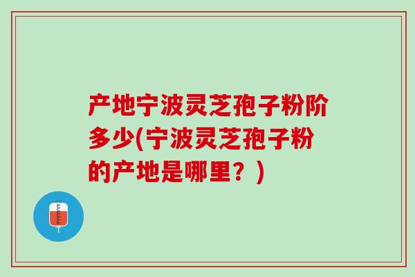 产地宁波灵芝孢子粉阶多少(宁波灵芝孢子粉的产地是哪里？)