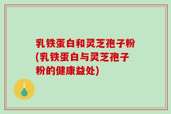 乳铁蛋白和灵芝孢子粉(乳铁蛋白与灵芝孢子粉的健康益处)