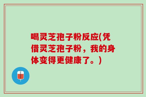 喝灵芝孢子粉反应(凭借灵芝孢子粉，我的身体变得更健康了。)