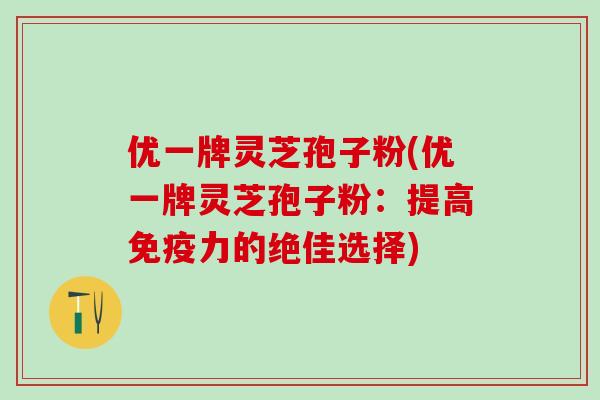 优一牌灵芝孢子粉(优一牌灵芝孢子粉:提高免疫力的绝佳选择) 优一牌灵芝孢子粉(优一牌灵芝孢子粉:提高免疫力的绝佳选择)