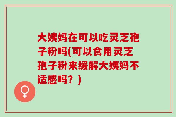 大姨妈在可以吃灵芝孢子粉吗(可以食用灵芝孢子粉来缓解大姨妈不适感吗?) 大姨妈在可以吃灵芝孢子粉吗(可以食用灵芝孢子粉来缓解大姨妈不适感吗?)