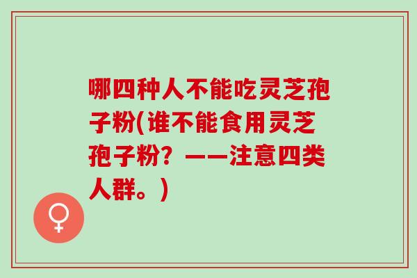 哪四种人不能吃灵芝孢子粉(谁不能食用灵芝孢子粉?——注意四类人群。) 哪四种人不能吃灵芝孢子粉(谁不能食用灵芝孢子粉?——注意四类人群。)