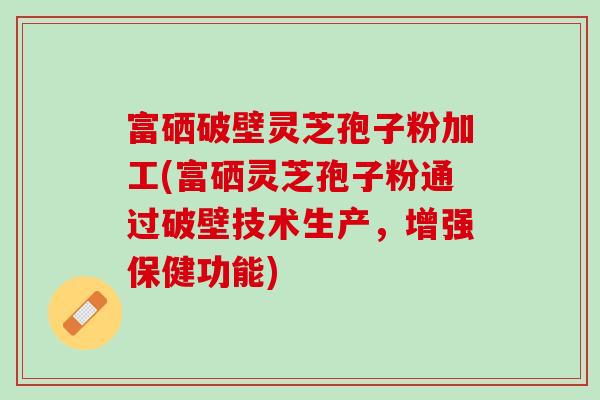 富硒破壁灵芝孢子粉加工(富硒灵芝孢子粉通过破壁技术生产，增强保健功能)