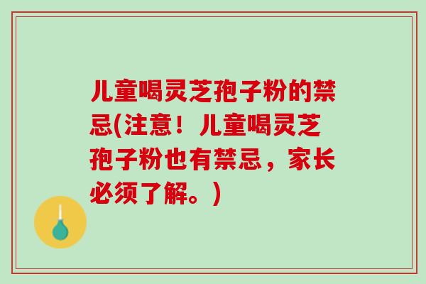 儿童喝灵芝孢子粉的禁忌(注意！儿童喝灵芝孢子粉也有禁忌，家长必须了解。)